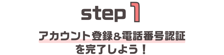 step1アカウント登録＆話番号認証を完了しよう！
