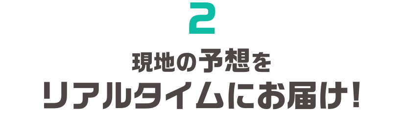 2.現地の予想をリアルタイムにお届け!